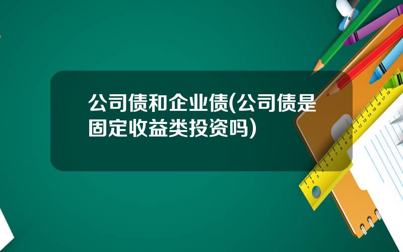 公司债和企业债(公司债是固定收益类投资吗)