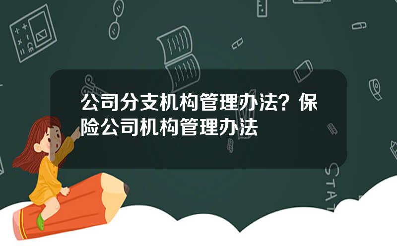 公司分支机构管理办法？保险公司机构管理办法