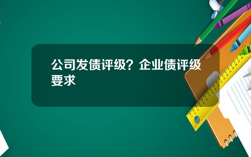 公司发债评级？企业债评级要求