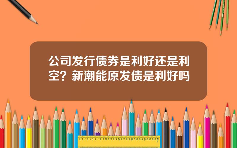 公司发行债券是利好还是利空？新潮能原发债是利好吗