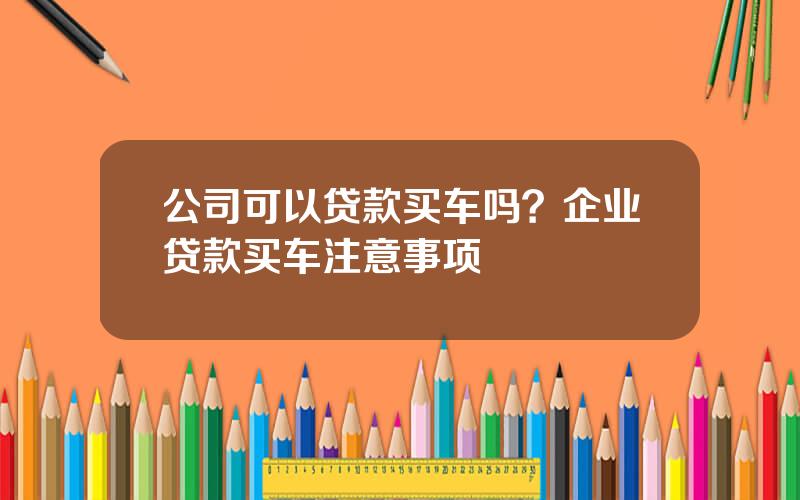 公司可以贷款买车吗？企业贷款买车注意事项