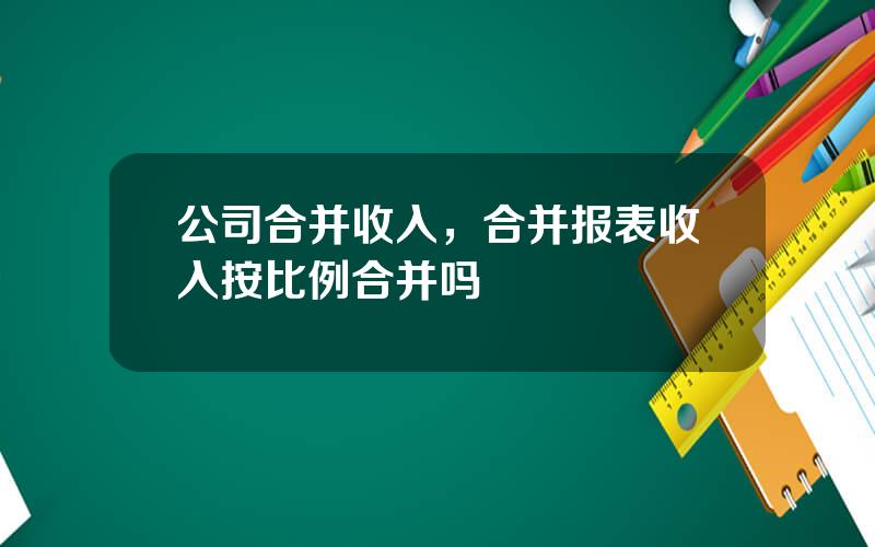 公司合并收入，合并报表收入按比例合并吗