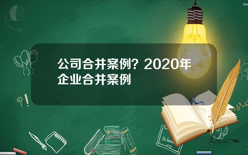 公司合并案例？2020年企业合并案例