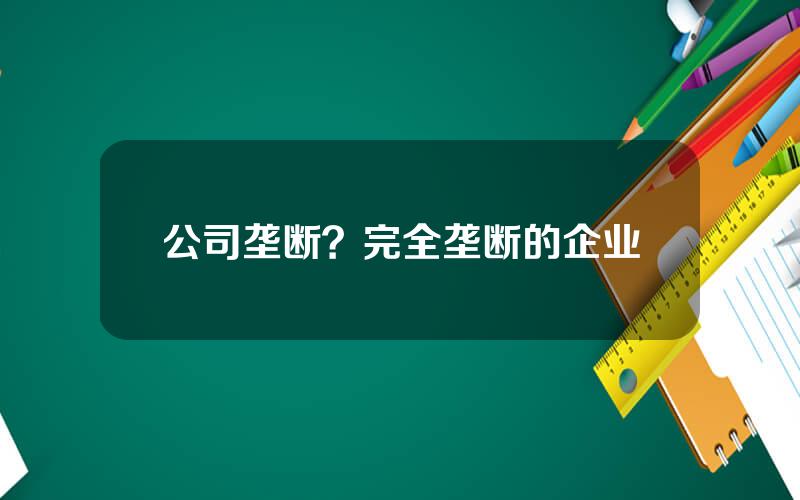 公司垄断？完全垄断的企业