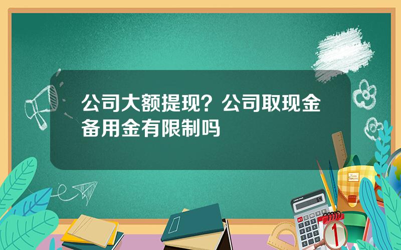 公司大额提现？公司取现金备用金有限制吗