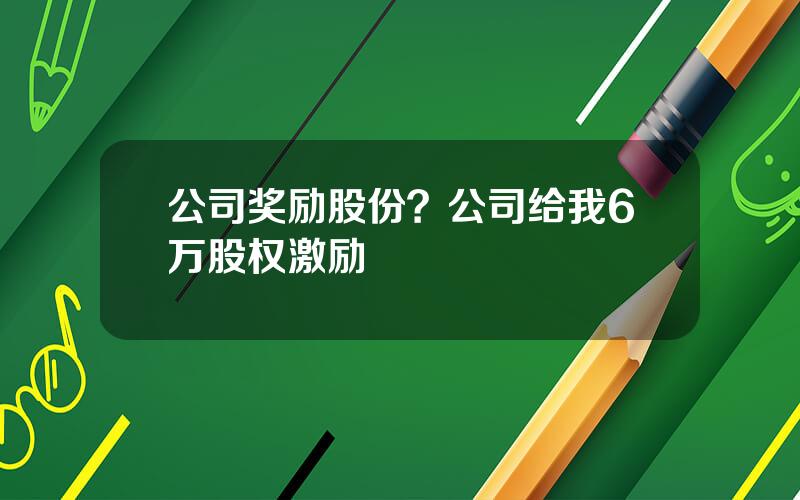 公司奖励股份？公司给我6万股权激励