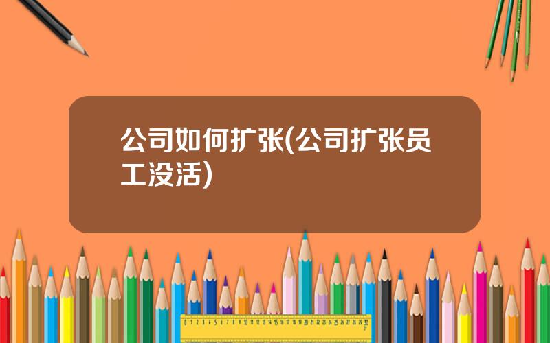 公司如何扩张(公司扩张员工没活)