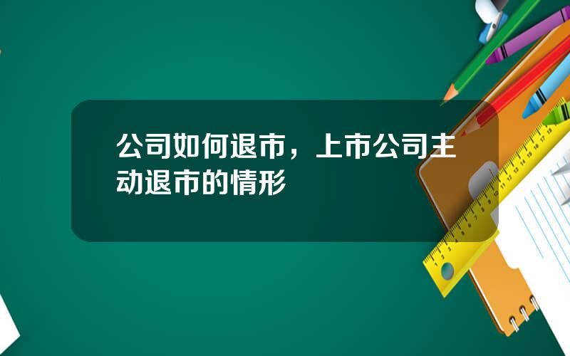 公司如何退市，上市公司主动退市的情形