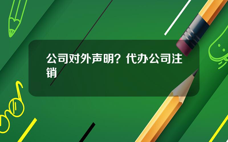 公司对外声明？代办公司注销