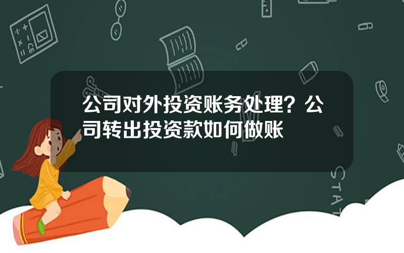 公司对外投资账务处理？公司转出投资款如何做账