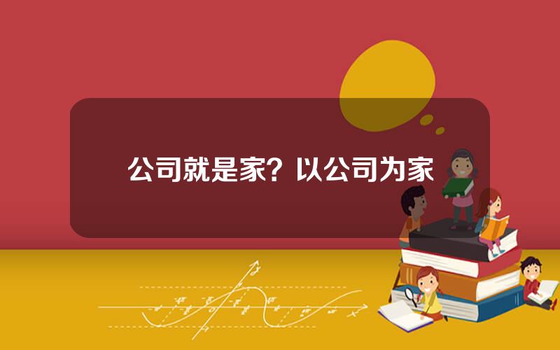 公司就是家？以公司为家