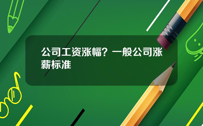 公司工资涨幅？一般公司涨薪标准