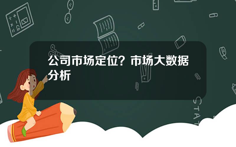 公司市场定位？市场大数据分析