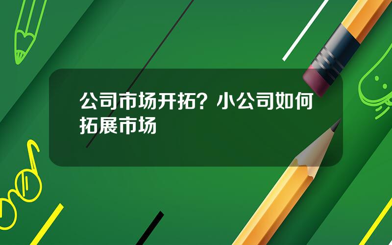 公司市场开拓？小公司如何拓展市场