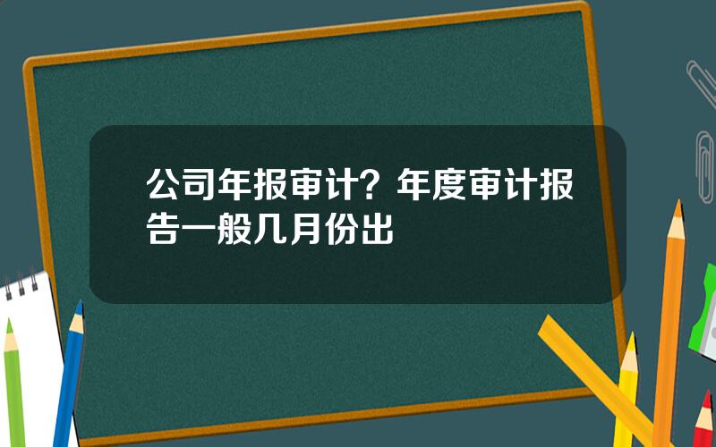 公司年报审计？年度审计报告一般几月份出