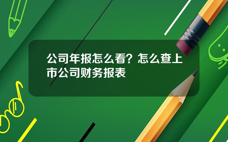 公司年报怎么看？怎么查上市公司财务报表