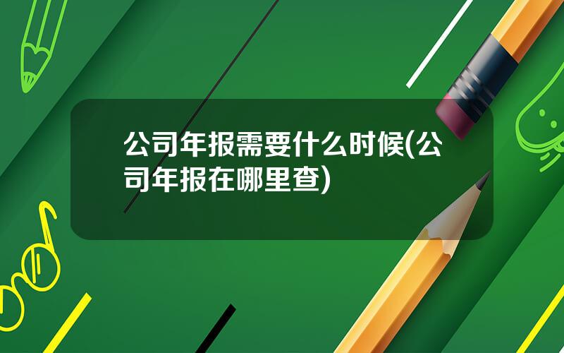 公司年报需要什么时候(公司年报在哪里查)