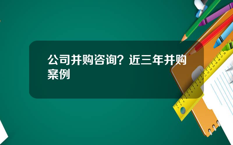 公司并购咨询？近三年并购案例