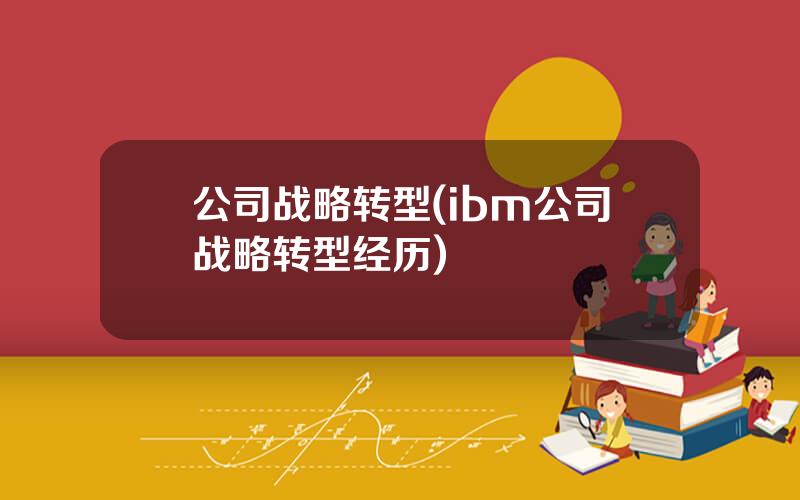 公司战略转型(ibm公司战略转型经历)