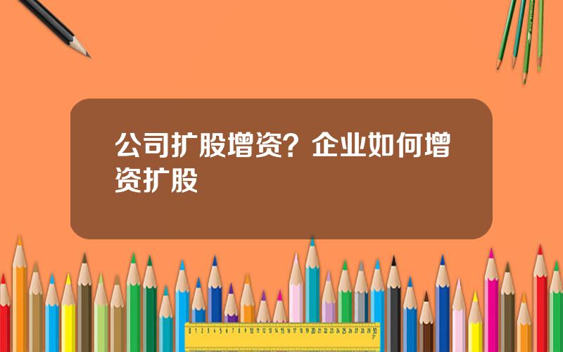 公司扩股增资？企业如何增资扩股