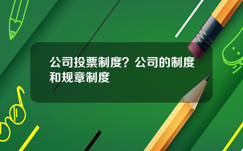 公司投票制度？公司的制度和规章制度