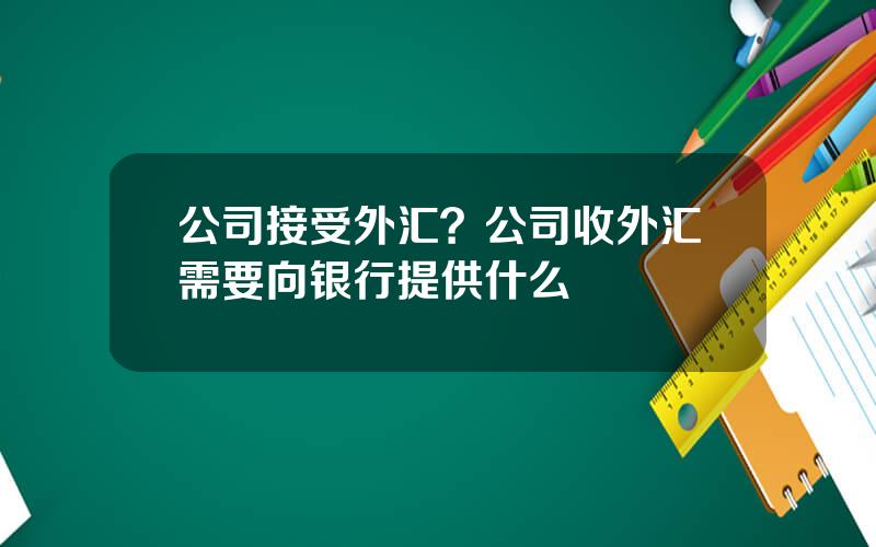 公司接受外汇？公司收外汇需要向银行提供什么