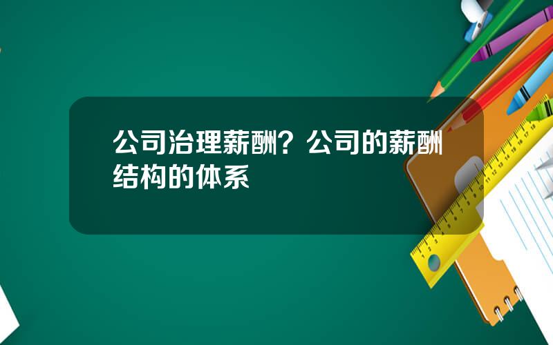 公司治理薪酬？公司的薪酬结构的体系