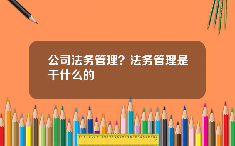 公司法务管理？法务管理是干什么的