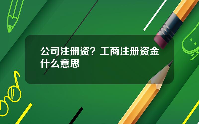 公司注册资？工商注册资金什么意思