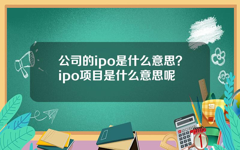 公司的ipo是什么意思？ipo项目是什么意思呢