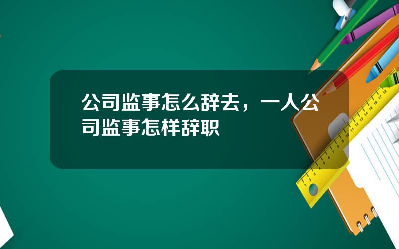 公司监事怎么辞去，一人公司监事怎样辞职