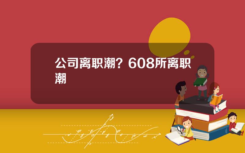 公司离职潮？608所离职潮