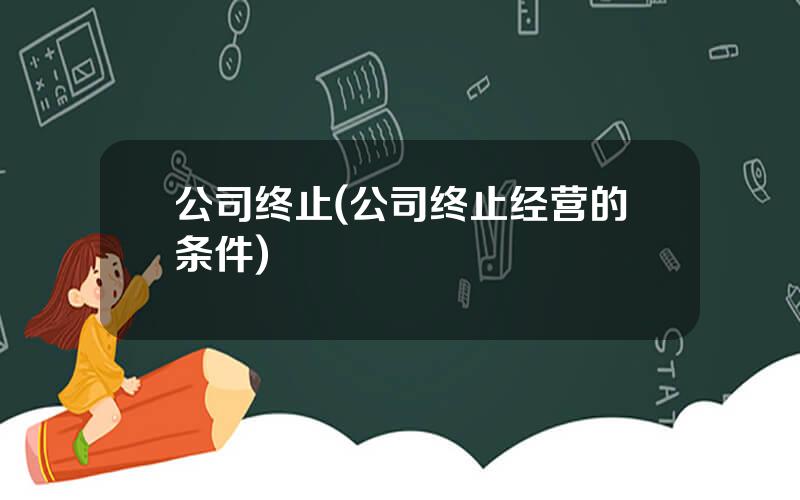 公司终止(公司终止经营的条件)