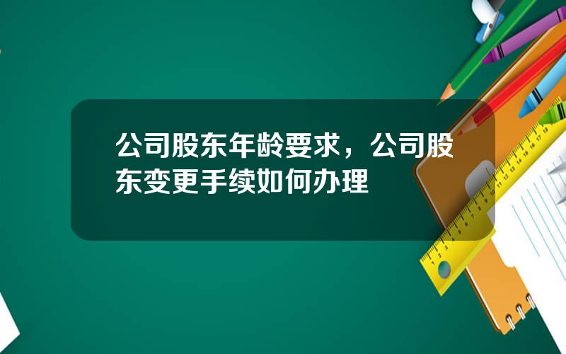 公司股东年龄要求，公司股东变更手续如何办理