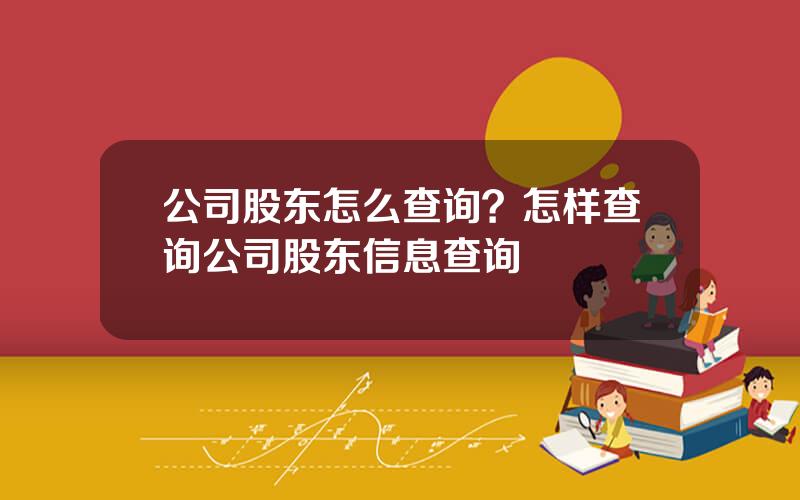 公司股东怎么查询？怎样查询公司股东信息查询