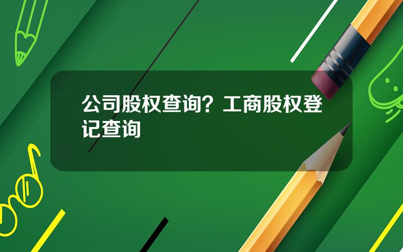 公司股权查询？工商股权登记查询