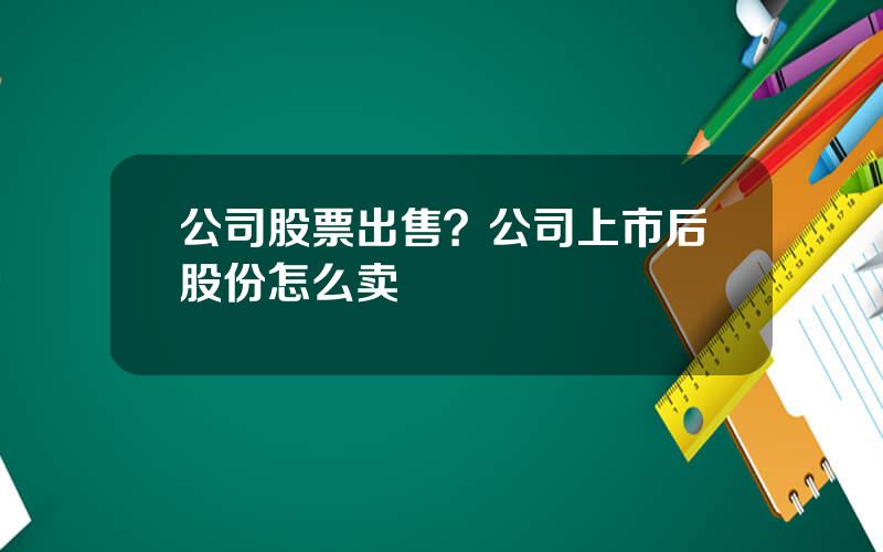 公司股票出售？公司上市后股份怎么卖