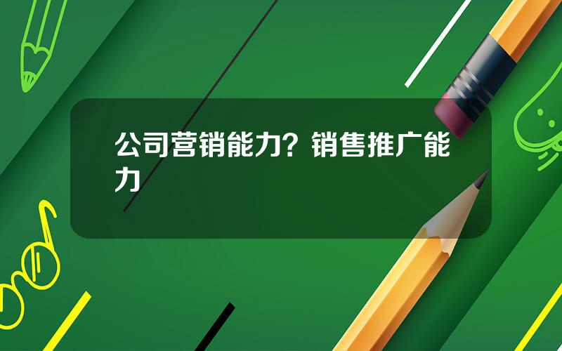 公司营销能力？销售推广能力