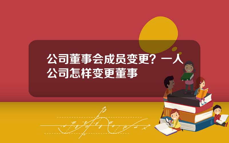 公司董事会成员变更？一人公司怎样变更董事