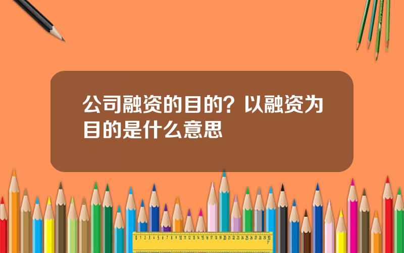 公司融资的目的？以融资为目的是什么意思