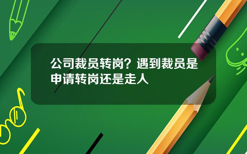 公司裁员转岗？遇到裁员是申请转岗还是走人