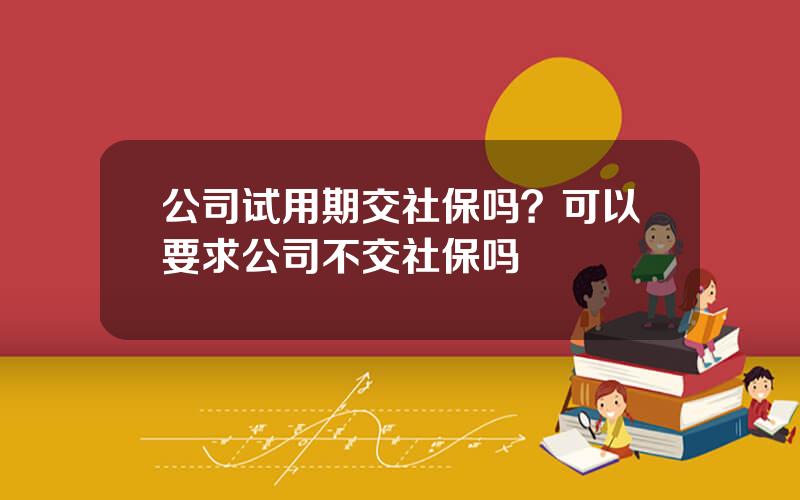 公司试用期交社保吗？可以要求公司不交社保吗