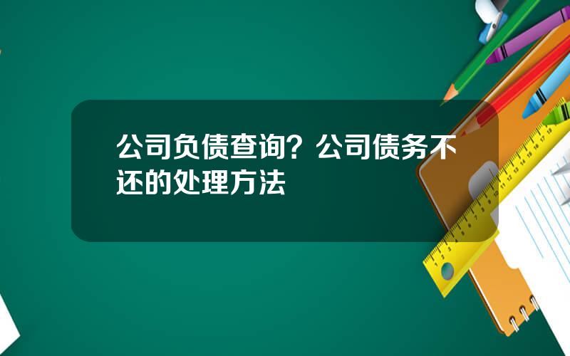 公司负债查询？公司债务不还的处理方法