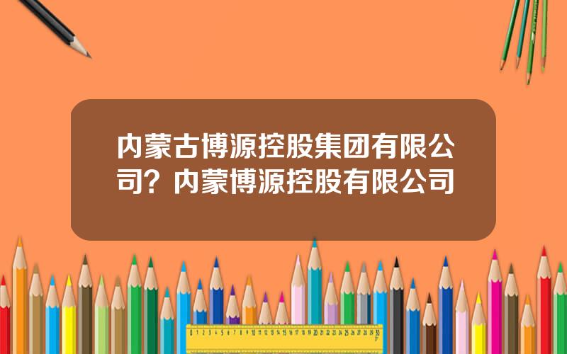 内蒙古博源控股集团有限公司？内蒙博源控股有限公司