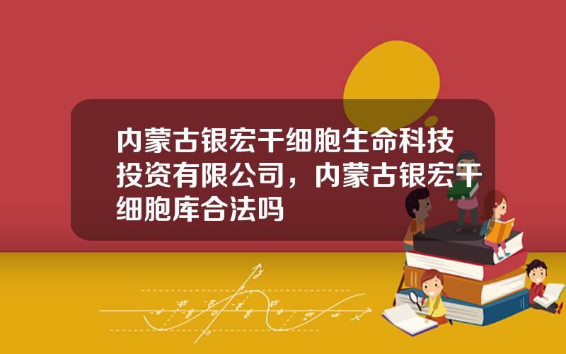 内蒙古银宏干细胞生命科技投资有限公司，内蒙古银宏干细胞库合法吗