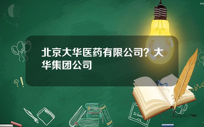 北京大华医药有限公司？大华集团公司