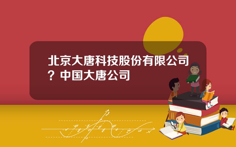 北京大唐科技股份有限公司？中国大唐公司