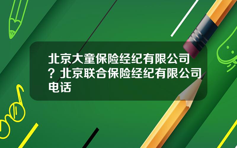 北京大童保险经纪有限公司？北京联合保险经纪有限公司电话