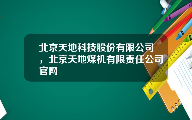 北京天地科技股份有限公司，北京天地煤机有限责任公司官网