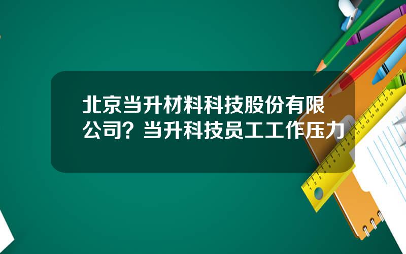 北京当升材料科技股份有限公司？当升科技员工工作压力